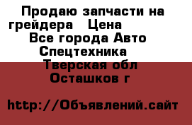 Продаю запчасти на грейдера › Цена ­ 10 000 - Все города Авто » Спецтехника   . Тверская обл.,Осташков г.